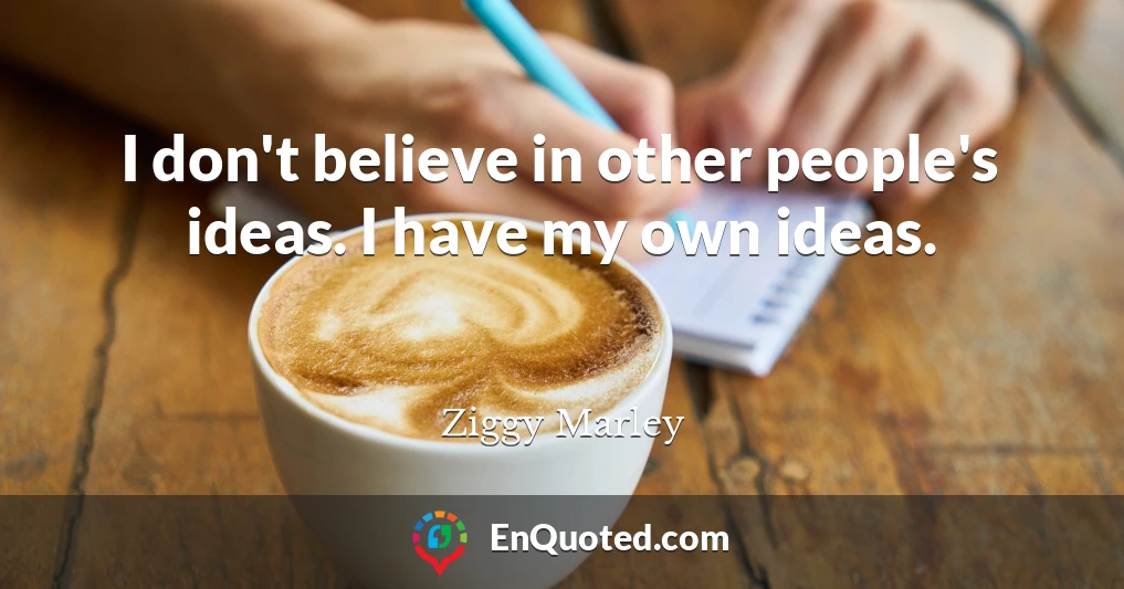 I don't believe in other people's ideas. I have my own ideas.