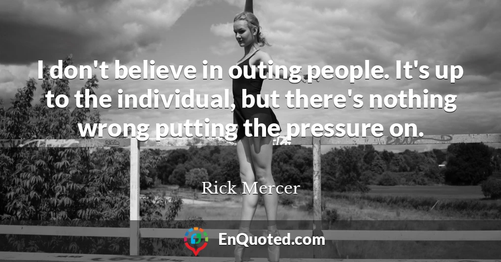 I don't believe in outing people. It's up to the individual, but there's nothing wrong putting the pressure on.