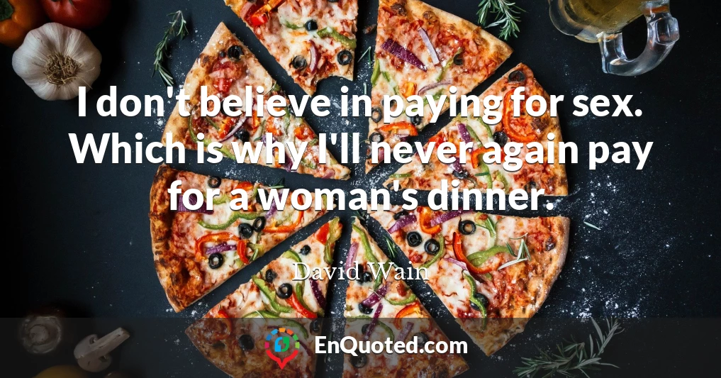I don't believe in paying for sex. Which is why I'll never again pay for a woman's dinner.