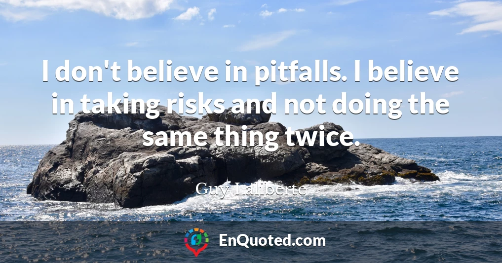 I don't believe in pitfalls. I believe in taking risks and not doing the same thing twice.