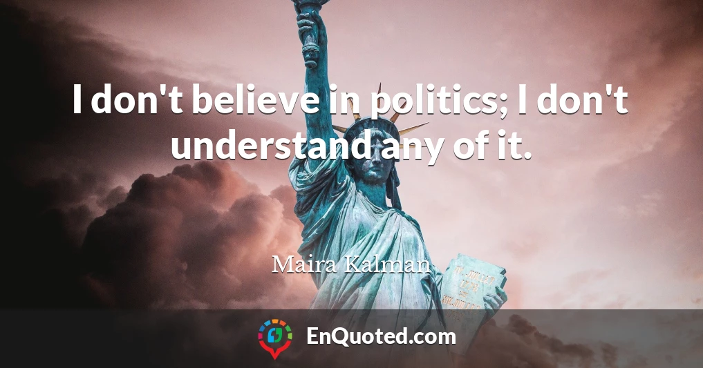 I don't believe in politics; I don't understand any of it.