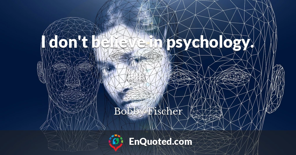 I don't believe in psychology.