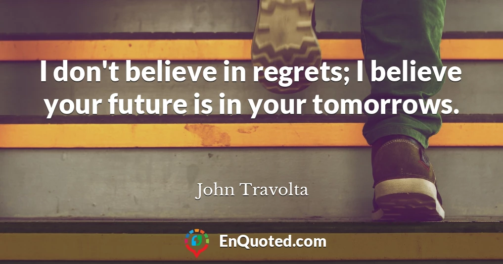 I don't believe in regrets; I believe your future is in your tomorrows.