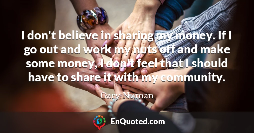 I don't believe in sharing my money. If I go out and work my nuts off and make some money, I don't feel that I should have to share it with my community.