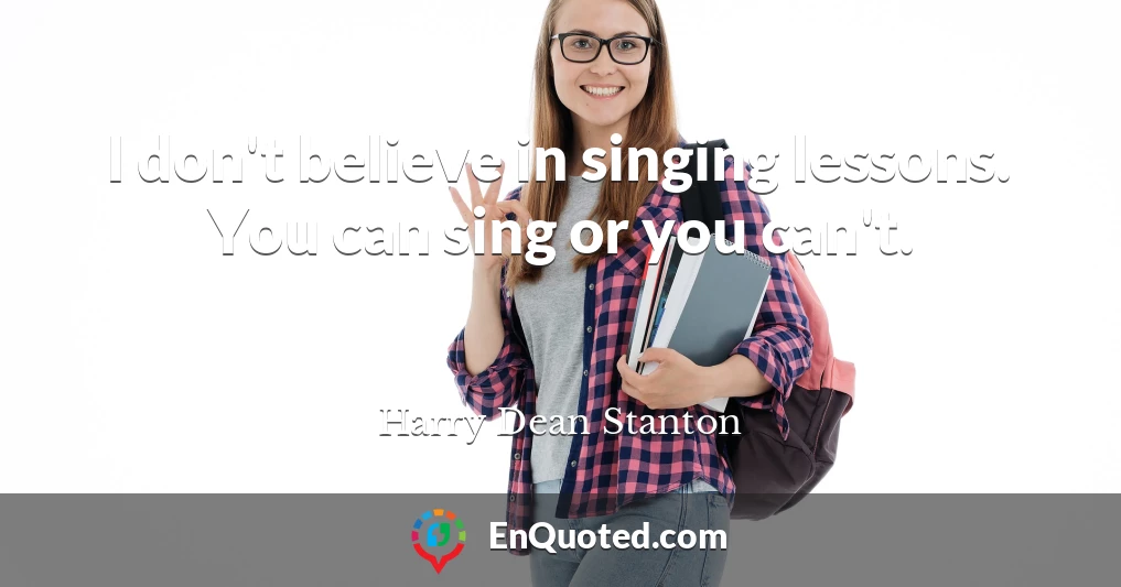 I don't believe in singing lessons. You can sing or you can't.