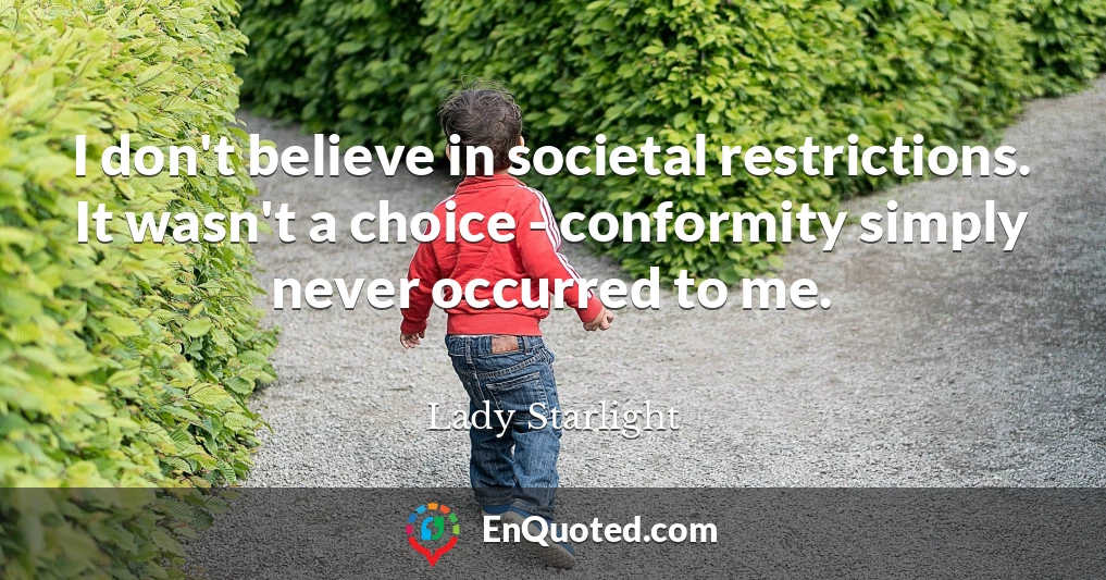 I don't believe in societal restrictions. It wasn't a choice - conformity simply never occurred to me.