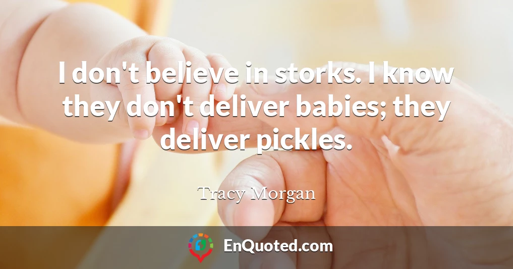 I don't believe in storks. I know they don't deliver babies; they deliver pickles.
