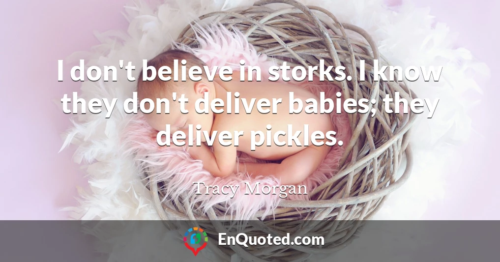 I don't believe in storks. I know they don't deliver babies; they deliver pickles.