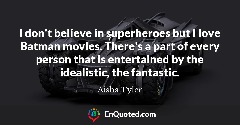 I don't believe in superheroes but I love Batman movies. There's a part of every person that is entertained by the idealistic, the fantastic.