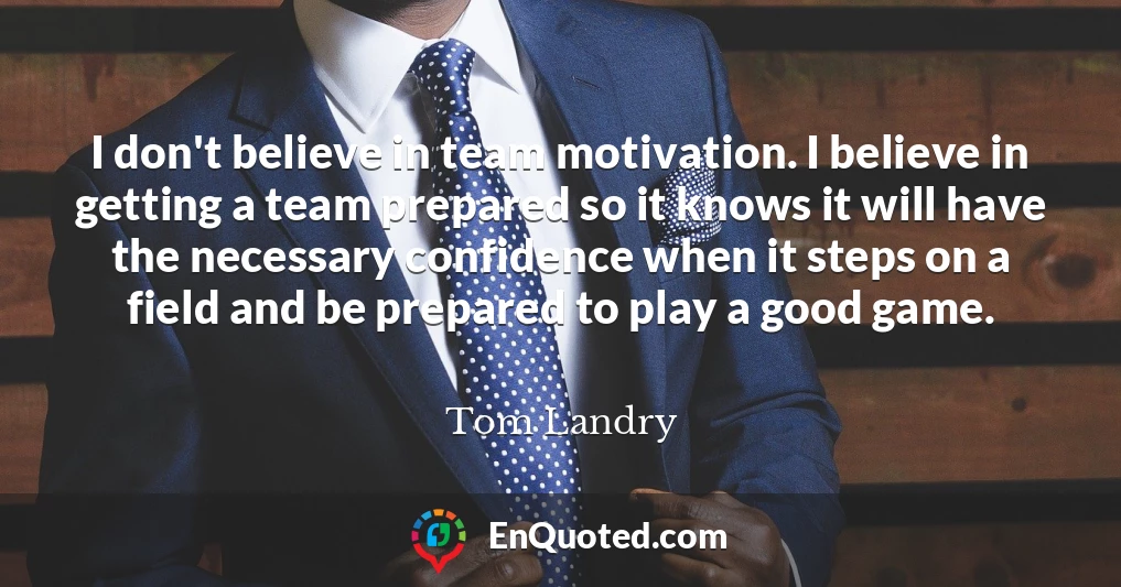 I don't believe in team motivation. I believe in getting a team prepared so it knows it will have the necessary confidence when it steps on a field and be prepared to play a good game.