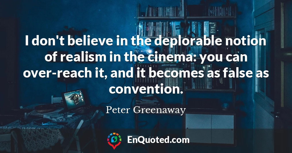 I don't believe in the deplorable notion of realism in the cinema: you can over-reach it, and it becomes as false as convention.