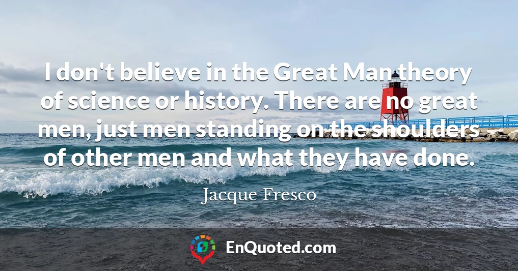 I don't believe in the Great Man theory of science or history. There are no great men, just men standing on the shoulders of other men and what they have done.