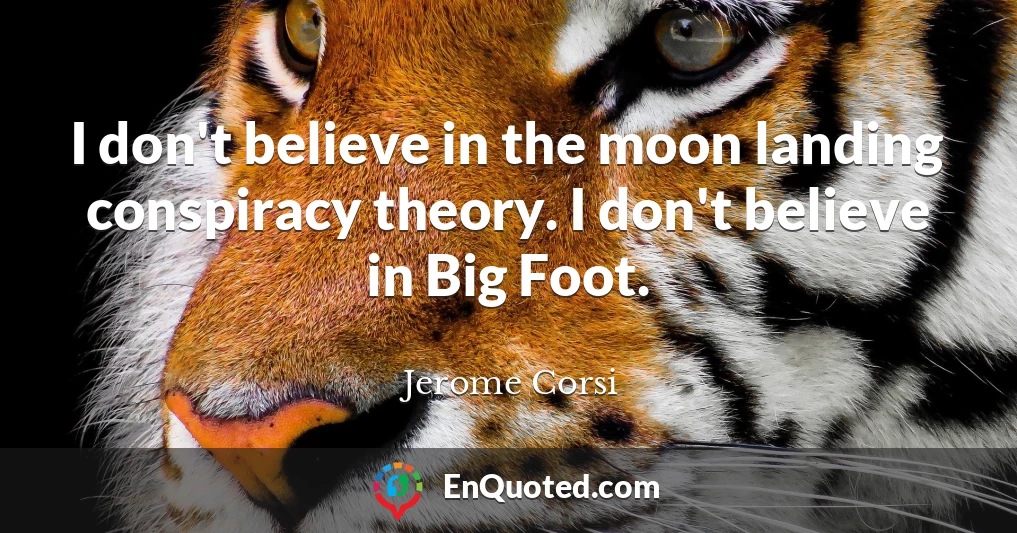 I don't believe in the moon landing conspiracy theory. I don't believe in Big Foot.