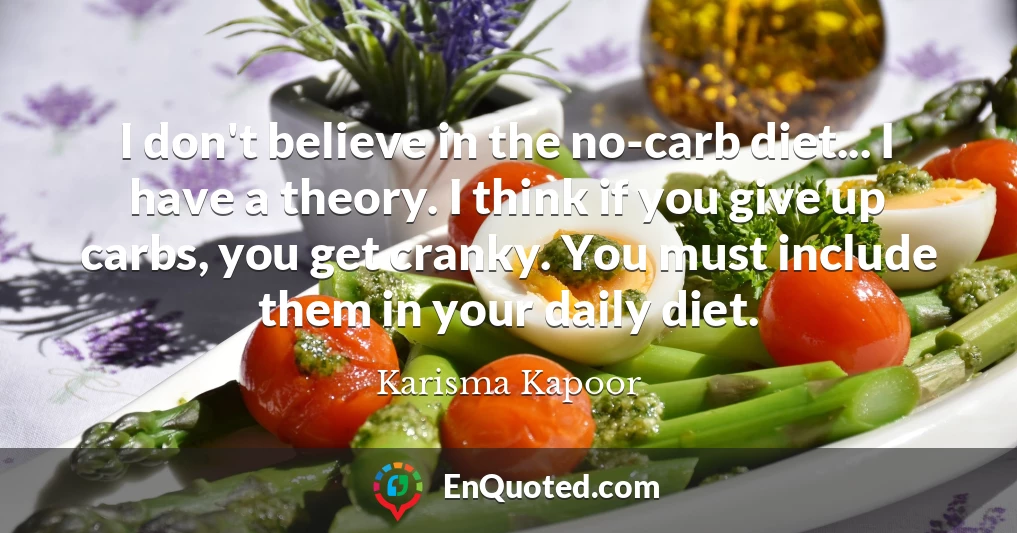 I don't believe in the no-carb diet... I have a theory. I think if you give up carbs, you get cranky. You must include them in your daily diet.