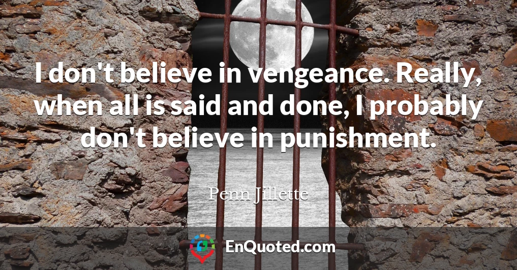 I don't believe in vengeance. Really, when all is said and done, I probably don't believe in punishment.
