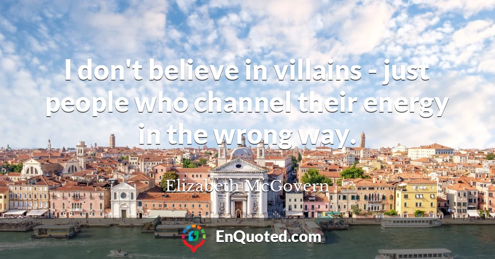 I don't believe in villains - just people who channel their energy in the wrong way.