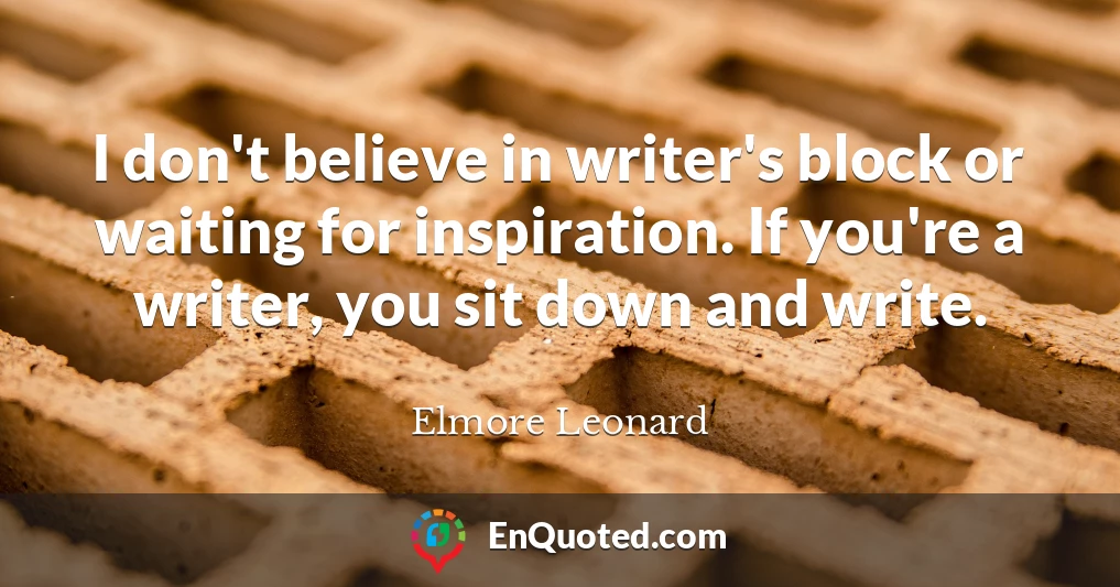 I don't believe in writer's block or waiting for inspiration. If you're a writer, you sit down and write.