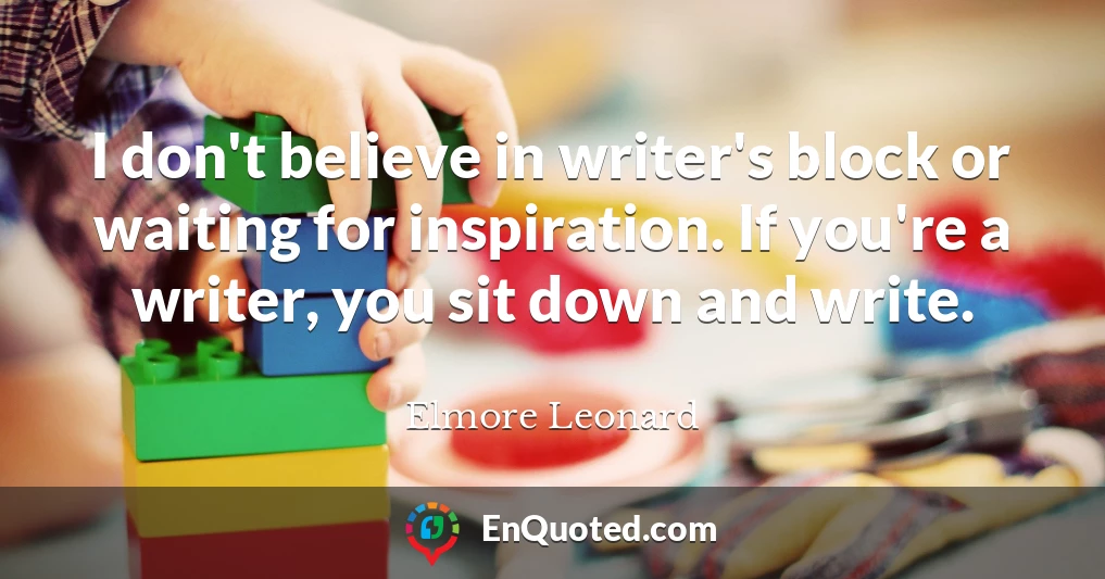 I don't believe in writer's block or waiting for inspiration. If you're a writer, you sit down and write.