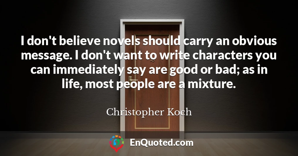 I don't believe novels should carry an obvious message. I don't want to write characters you can immediately say are good or bad; as in life, most people are a mixture.