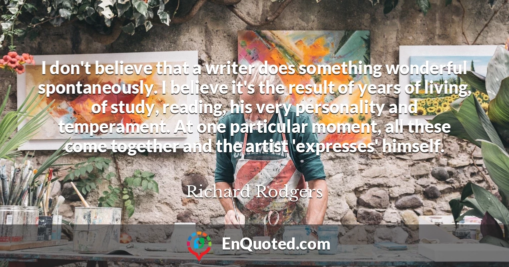 I don't believe that a writer does something wonderful spontaneously. I believe it's the result of years of living, of study, reading, his very personality and temperament. At one particular moment, all these come together and the artist 'expresses' himself.