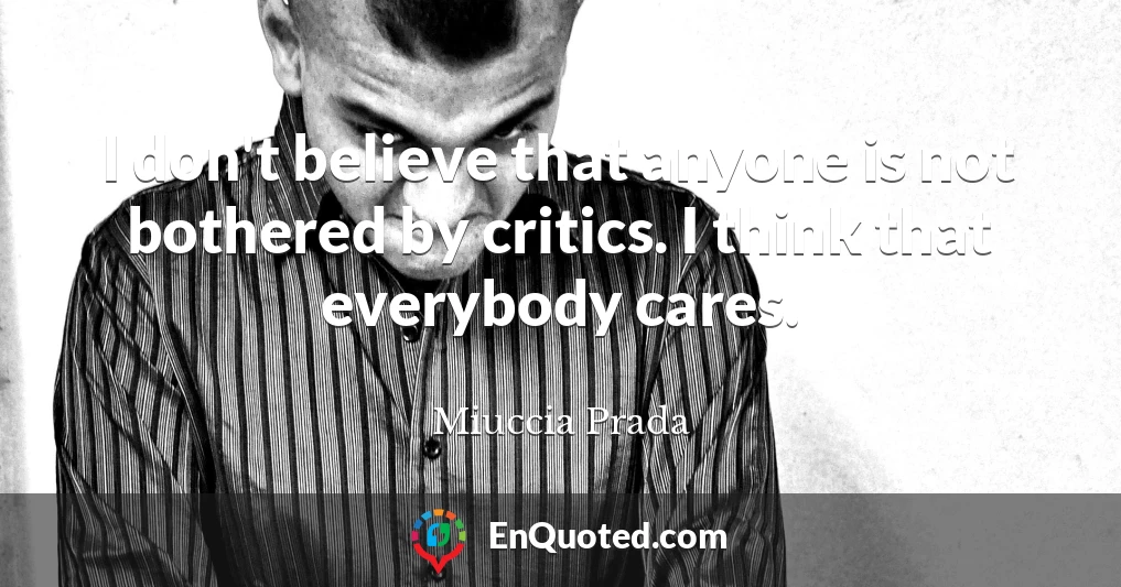 I don't believe that anyone is not bothered by critics. I think that everybody cares.