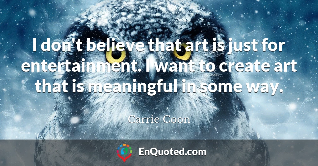 I don't believe that art is just for entertainment. I want to create art that is meaningful in some way.