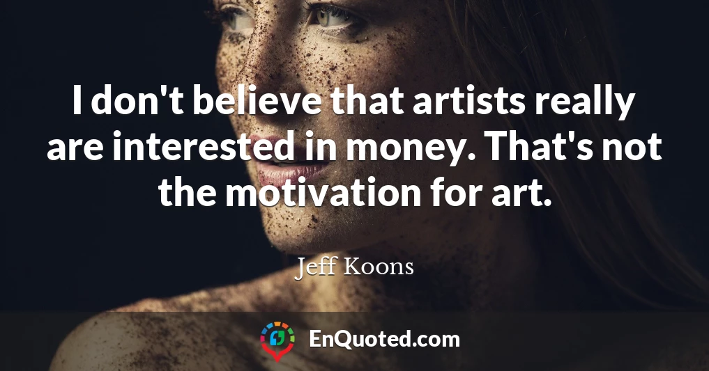 I don't believe that artists really are interested in money. That's not the motivation for art.
