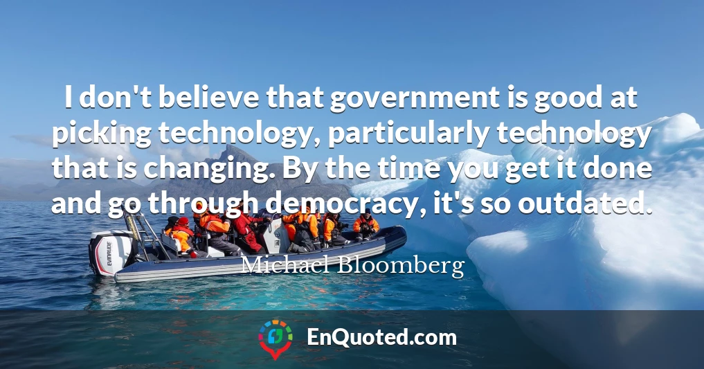 I don't believe that government is good at picking technology, particularly technology that is changing. By the time you get it done and go through democracy, it's so outdated.