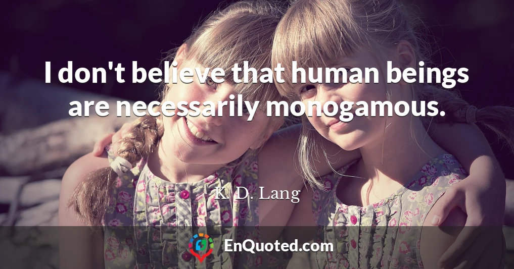I don't believe that human beings are necessarily monogamous.