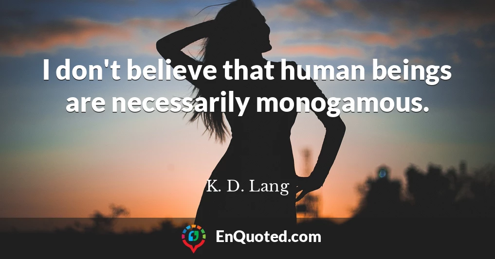 I don't believe that human beings are necessarily monogamous.