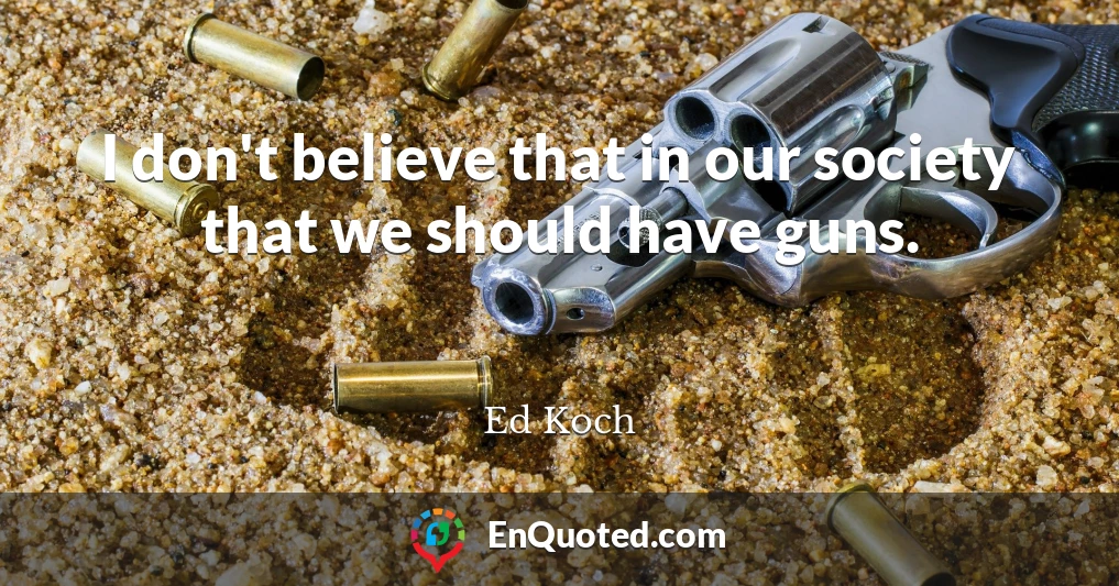 I don't believe that in our society that we should have guns.
