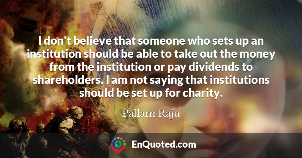 I don't believe that someone who sets up an institution should be able to take out the money from the institution or pay dividends to shareholders. I am not saying that institutions should be set up for charity.