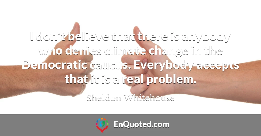 I don't believe that there is anybody who denies climate change in the Democratic caucus. Everybody accepts that it is a real problem.