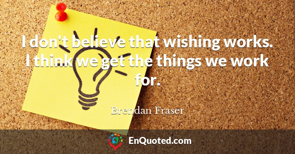 I don't believe that wishing works. I think we get the things we work for.