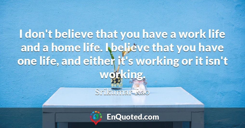I don't believe that you have a work life and a home life. I believe that you have one life, and either it's working or it isn't working.