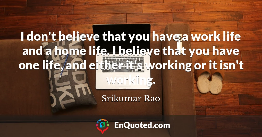 I don't believe that you have a work life and a home life. I believe that you have one life, and either it's working or it isn't working.