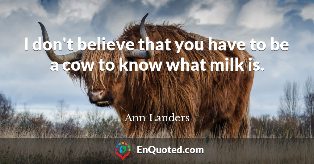 I don't believe that you have to be a cow to know what milk is.