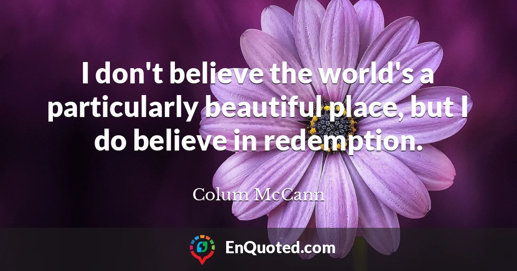 I don't believe the world's a particularly beautiful place, but I do believe in redemption.