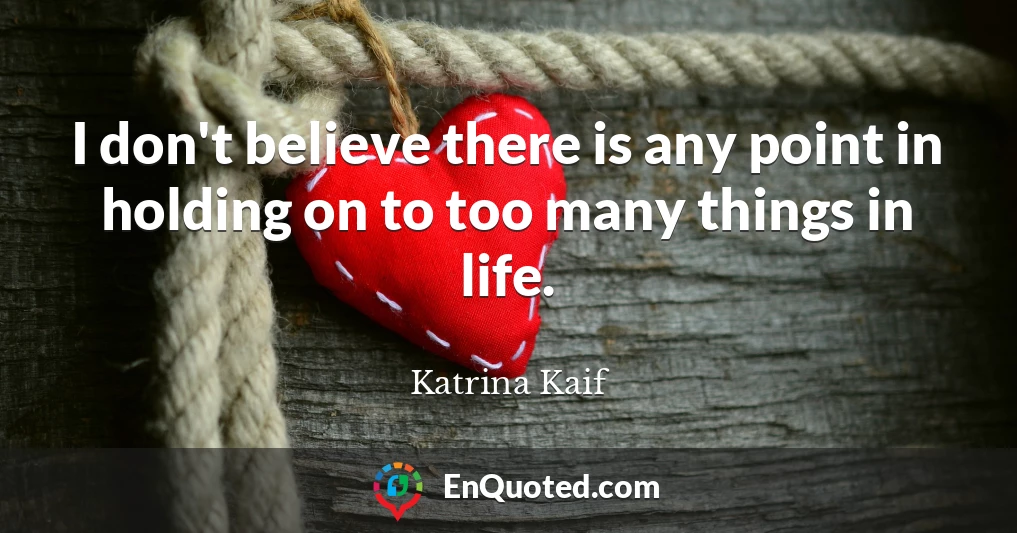 I don't believe there is any point in holding on to too many things in life.