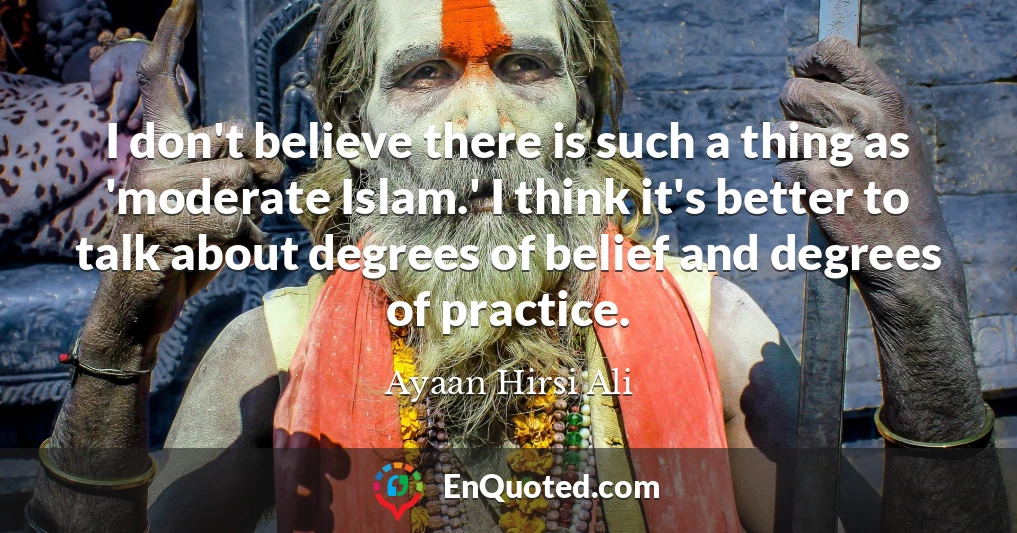 I don't believe there is such a thing as 'moderate Islam.' I think it's better to talk about degrees of belief and degrees of practice.