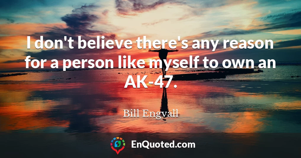 I don't believe there's any reason for a person like myself to own an AK-47.