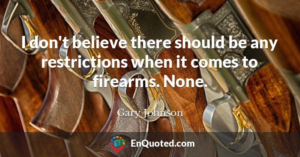 I don't believe there should be any restrictions when it comes to firearms. None.