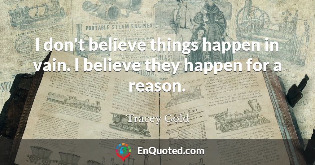 I don't believe things happen in vain. I believe they happen for a reason.