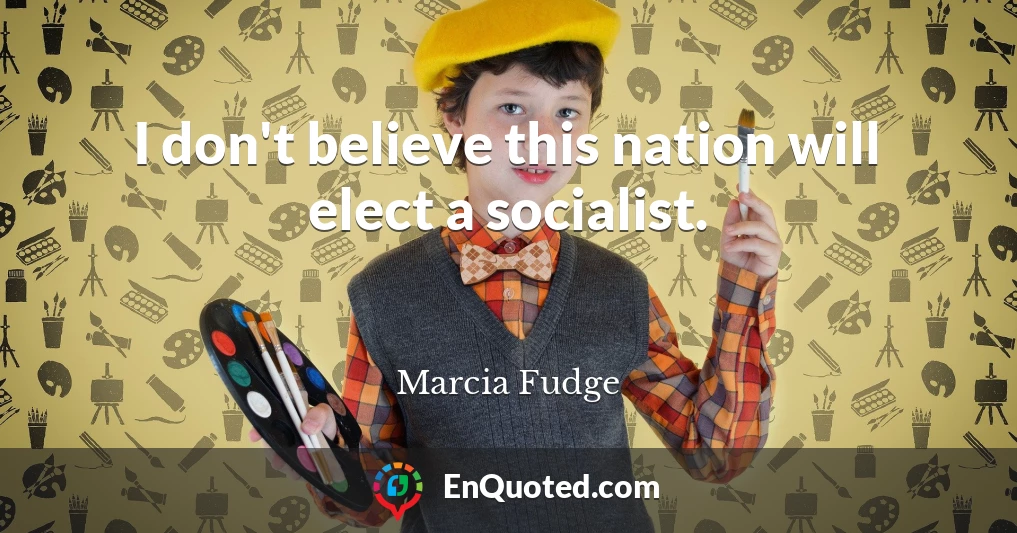 I don't believe this nation will elect a socialist.