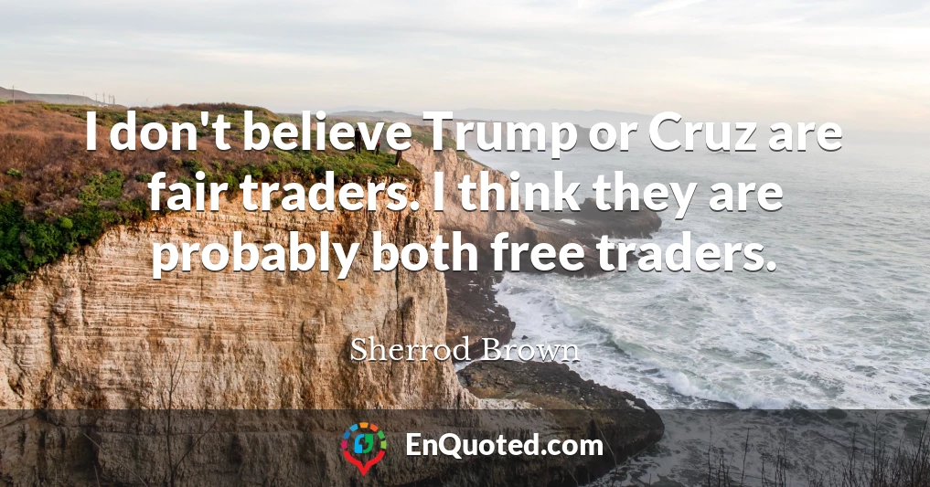 I don't believe Trump or Cruz are fair traders. I think they are probably both free traders.