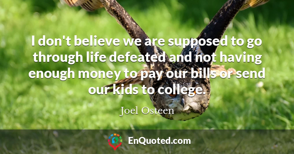 I don't believe we are supposed to go through life defeated and not having enough money to pay our bills or send our kids to college.