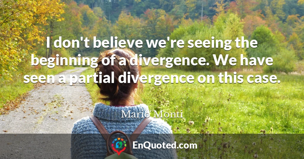 I don't believe we're seeing the beginning of a divergence. We have seen a partial divergence on this case.