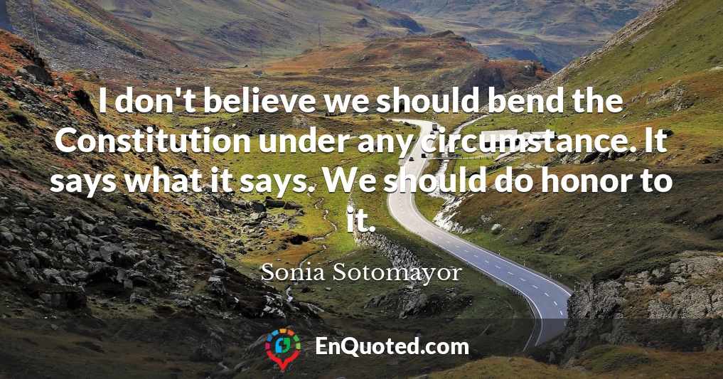 I don't believe we should bend the Constitution under any circumstance. It says what it says. We should do honor to it.