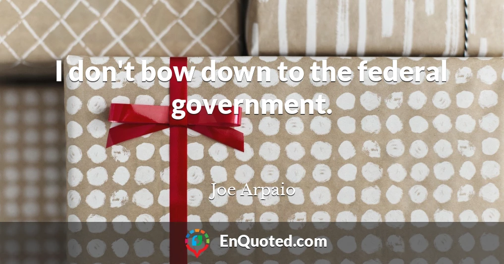 I don't bow down to the federal government.