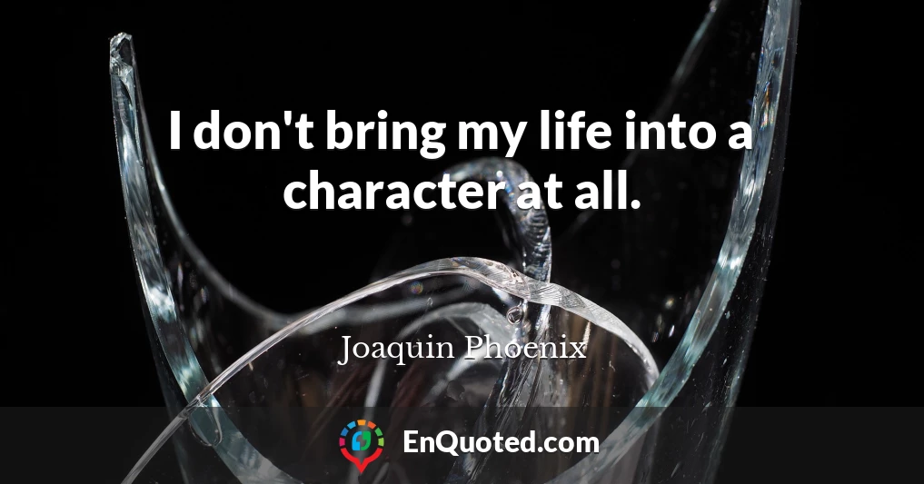 I don't bring my life into a character at all.